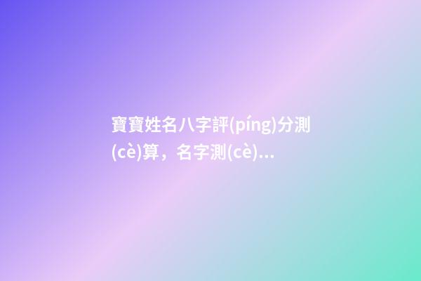 寶寶姓名八字評(píng)分測(cè)算，名字測(cè)試生辰八字打分 姓名生辰八字測(cè)分，名字測(cè)試生辰八字打分？-第1張-觀點(diǎn)-玄機(jī)派